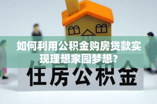 威宁如何利用公积金购房贷款实现理想家园梦想？