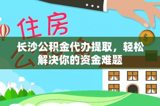威宁长沙公积金代办提取，轻松解决你的资金难题