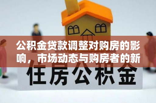 威宁公积金贷款调整对购房的影响，市场动态与购房者的新选择