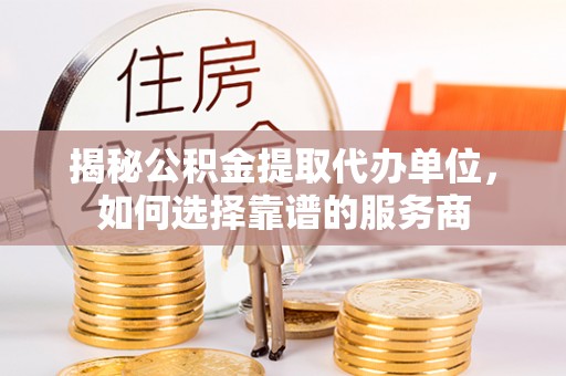 威宁揭秘公积金提取代办单位，如何选择靠谱的服务商