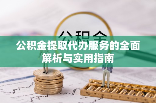 威宁公积金提取代办服务的全面解析与实用指南