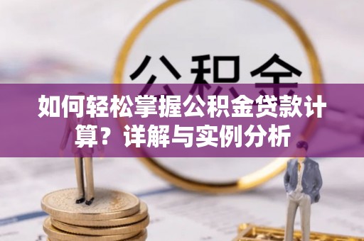 威宁如何轻松掌握公积金贷款计算？详解与实例分析