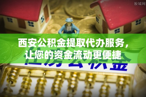 威宁西安公积金提取代办服务，让您的资金流动更便捷