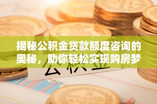 威宁揭秘公积金贷款额度咨询的奥秘，助你轻松实现购房梦想