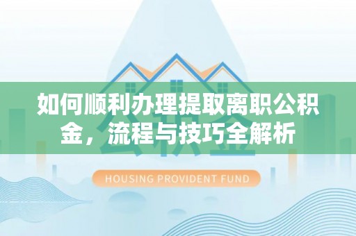 威宁如何顺利办理提取离职公积金，流程与技巧全解析