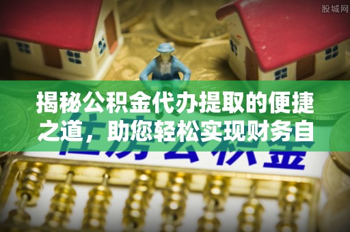 威宁揭秘公积金代办提取的便捷之道，助您轻松实现财务自由