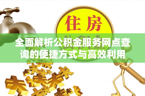 威宁全面解析公积金服务网点查询的便捷方式与高效利用