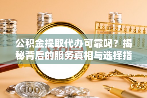 威宁公积金提取代办可靠吗？揭秘背后的服务真相与选择指南
