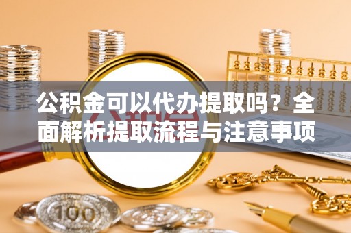 威宁公积金可以代办提取吗？全面解析提取流程与注意事项