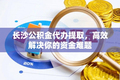 威宁长沙公积金代办提取，高效解决你的资金难题