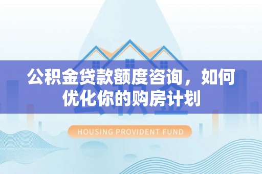 威宁公积金贷款额度咨询，如何优化你的购房计划