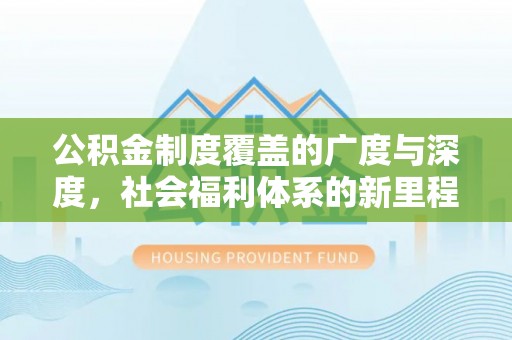 威宁公积金制度覆盖的广度与深度，社会福利体系的新里程碑