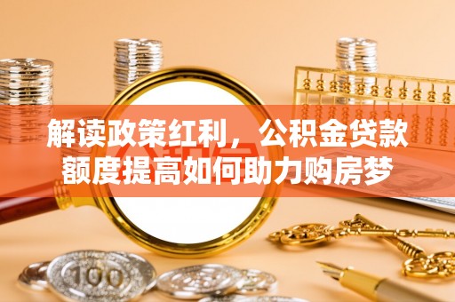 威宁解读政策红利，公积金贷款额度提高如何助力购房梦