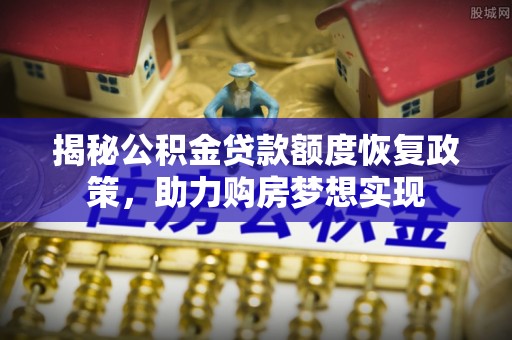 威宁揭秘公积金贷款额度恢复政策，助力购房梦想实现