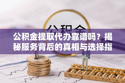威宁公积金提取代办靠谱吗？揭秘服务背后的真相与选择指南