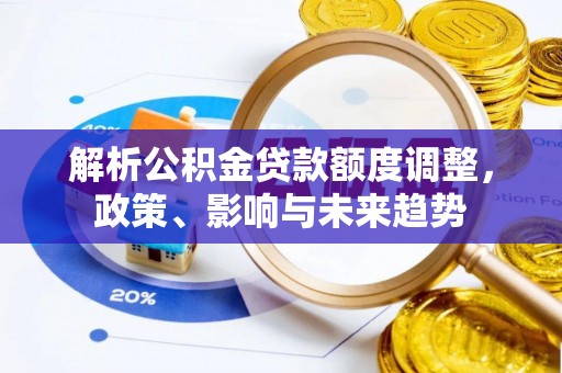 威宁解析公积金贷款额度调整，政策、影响与未来趋势