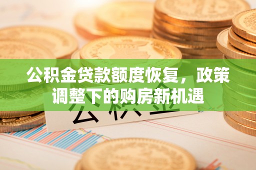威宁公积金贷款额度恢复，政策调整下的购房新机遇