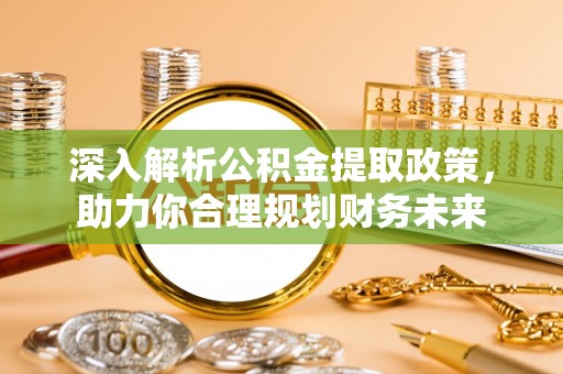 威宁深入解析公积金提取政策，助力你合理规划财务未来