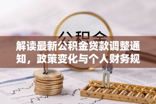 威宁解读最新公积金贷款调整通知，政策变化与个人财务规划的影响