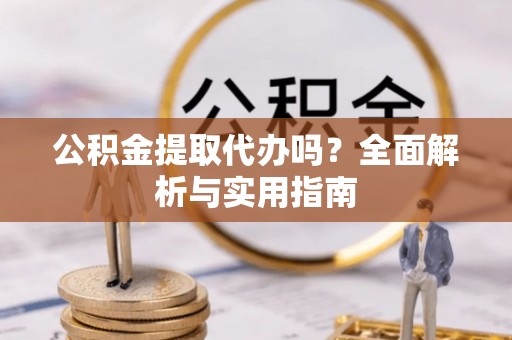 威宁公积金提取代办吗？全面解析与实用指南