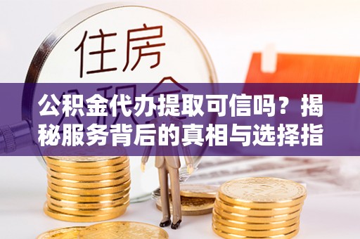 威宁公积金代办提取可信吗？揭秘服务背后的真相与选择指南
