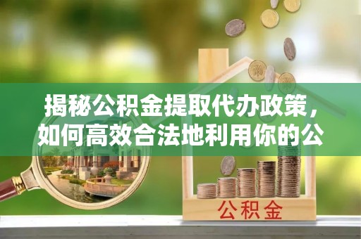 威宁揭秘公积金提取代办政策，如何高效合法地利用你的公积金