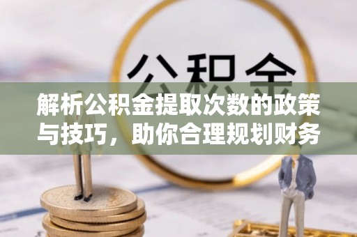 威宁解析公积金提取次数的政策与技巧，助你合理规划财务未来