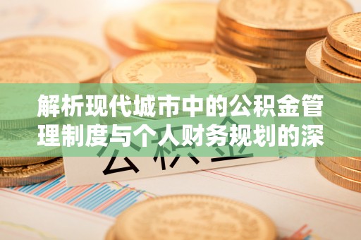 威宁解析现代城市中的公积金管理制度与个人财务规划的深度关联
