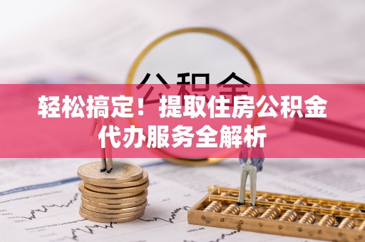 威宁轻松搞定！提取住房公积金代办服务全解析