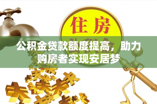威宁公积金贷款额度提高，助力购房者实现安居梦