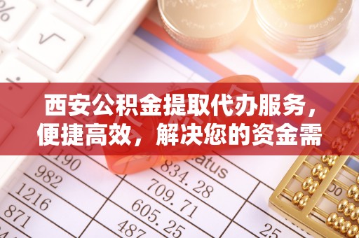 威宁西安公积金提取代办服务，便捷高效，解决您的资金需求