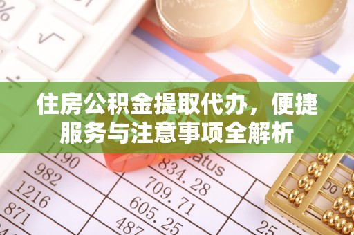 威宁住房公积金提取代办，便捷服务与注意事项全解析