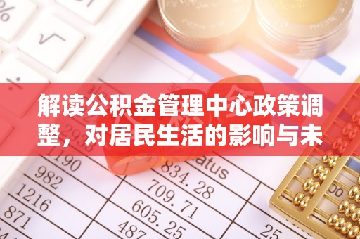威宁解读公积金管理中心政策调整，对居民生活的影响与未来展望