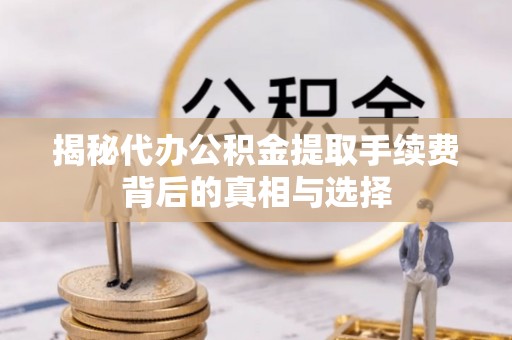 威宁揭秘代办公积金提取手续费背后的真相与选择