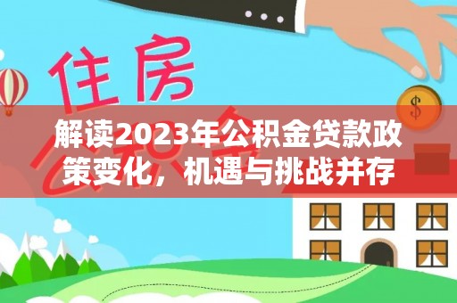 威宁解读2023年公积金贷款政策变化，机遇与挑战并存