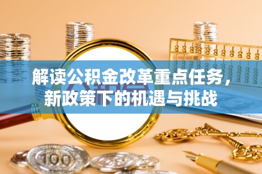 威宁解读公积金改革重点任务，新政策下的机遇与挑战