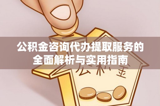 威宁公积金咨询代办提取服务的全面解析与实用指南