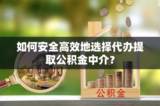 威宁如何安全高效地选择代办提取公积金中介？