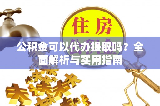 威宁公积金可以代办提取吗？全面解析与实用指南