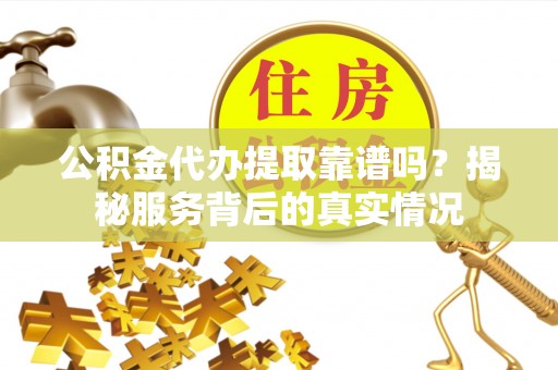 威宁公积金代办提取靠谱吗？揭秘服务背后的真实情况