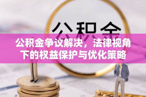 威宁公积金争议解决，法律视角下的权益保护与优化策略