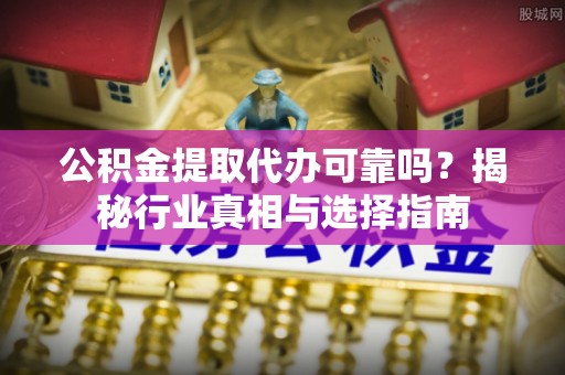 威宁公积金提取代办可靠吗？揭秘行业真相与选择指南