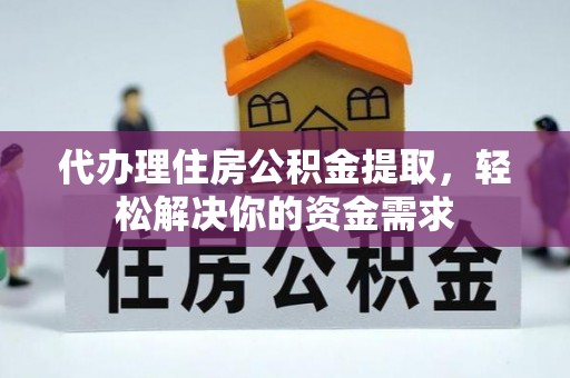 威宁代办理住房公积金提取，轻松解决你的资金需求