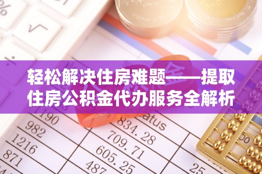 威宁轻松解决住房难题——提取住房公积金代办服务全解析