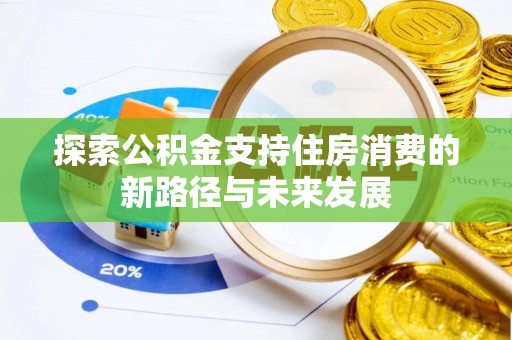 威宁探索公积金支持住房消费的新路径与未来发展