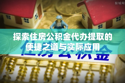威宁探索住房公积金代办提取的便捷之道与实际应用