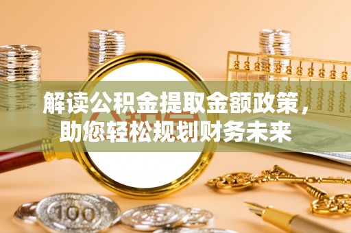 威宁解读公积金提取金额政策，助您轻松规划财务未来