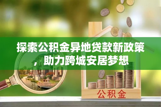 威宁探索公积金异地贷款新政策，助力跨城安居梦想