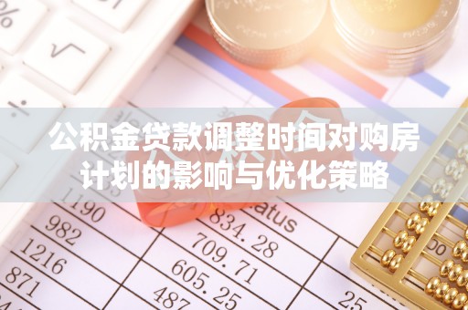 威宁公积金贷款调整时间对购房计划的影响与优化策略