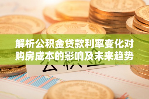 威宁解析公积金贷款利率变化对购房成本的影响及未来趋势